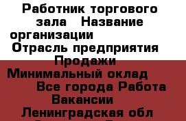 Работник торгового зала › Название организации ­ Team PRO 24 › Отрасль предприятия ­ Продажи › Минимальный оклад ­ 25 000 - Все города Работа » Вакансии   . Ленинградская обл.,Сосновый Бор г.